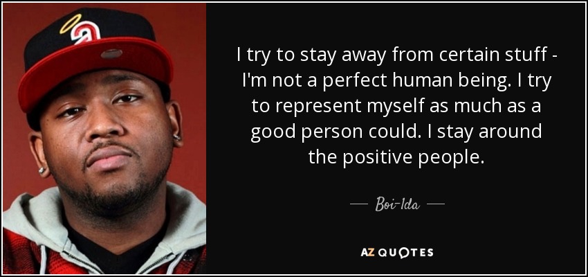 I try to stay away from certain stuff - I'm not a perfect human being. I try to represent myself as much as a good person could. I stay around the positive people. - Boi-1da