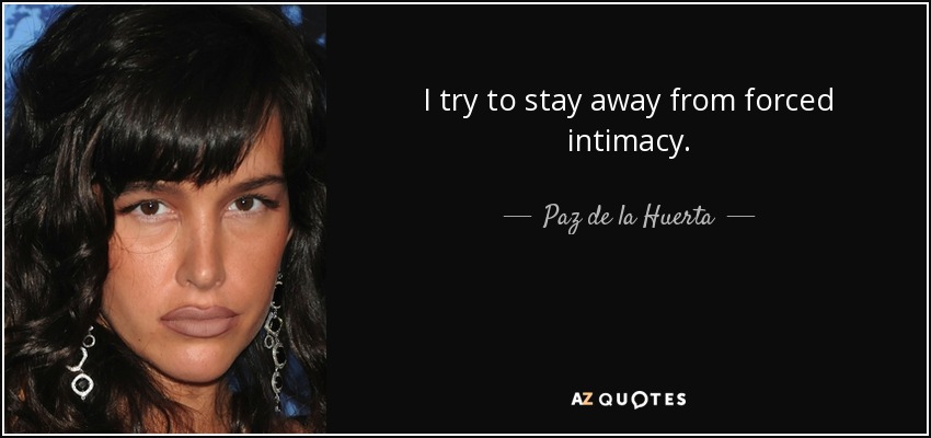 I try to stay away from forced intimacy. - Paz de la Huerta