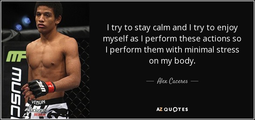 I try to stay calm and I try to enjoy myself as I perform these actions so I perform them with minimal stress on my body. - Alex Caceres