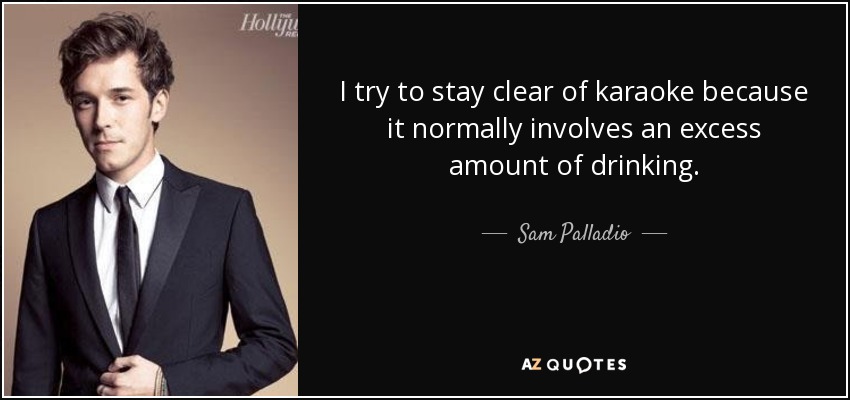 I try to stay clear of karaoke because it normally involves an excess amount of drinking. - Sam Palladio