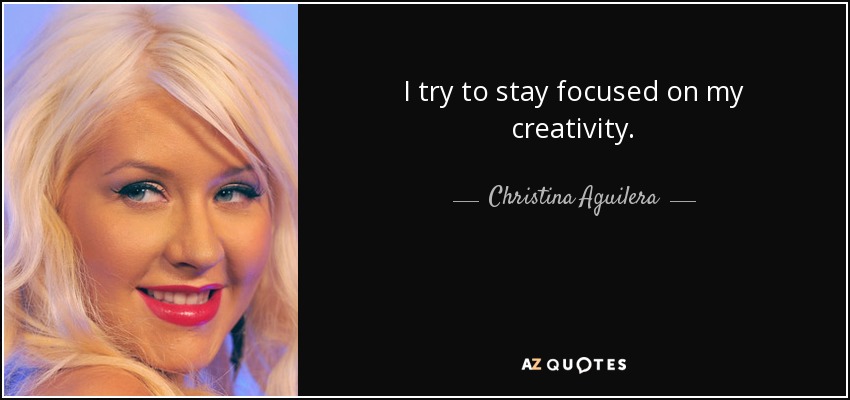 I try to stay focused on my creativity. - Christina Aguilera