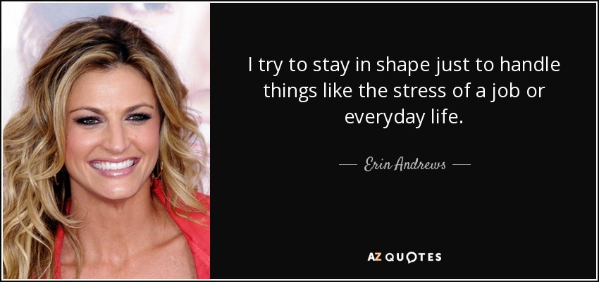 I try to stay in shape just to handle things like the stress of a job or everyday life. - Erin Andrews
