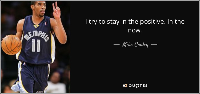 I try to stay in the positive. In the now. - Mike Conley, Jr.