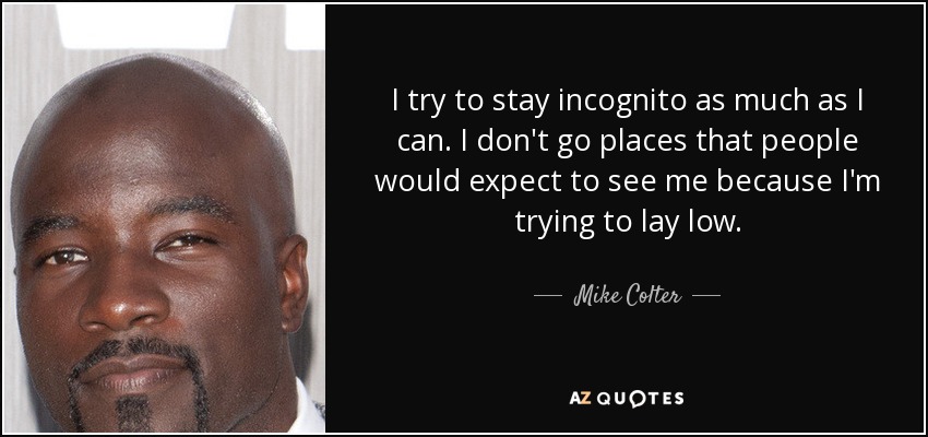 I try to stay incognito as much as I can. I don't go places that people would expect to see me because I'm trying to lay low. - Mike Colter