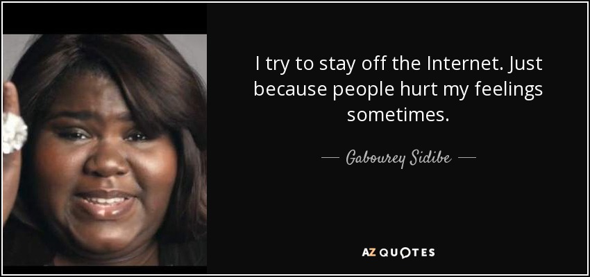 I try to stay off the Internet. Just because people hurt my feelings sometimes. - Gabourey Sidibe