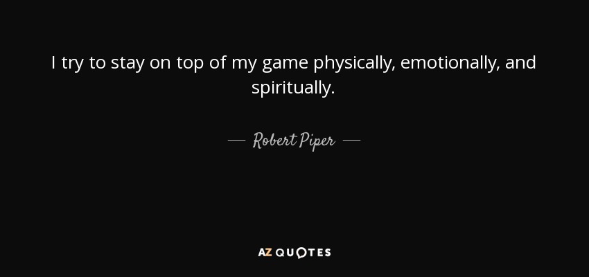 I try to stay on top of my game physically, emotionally, and spiritually. - Robert Piper