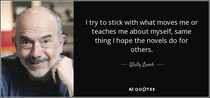 I try to stick with what moves me or teaches me about myself, same thing I hope the novels do for others. - Wally Lamb