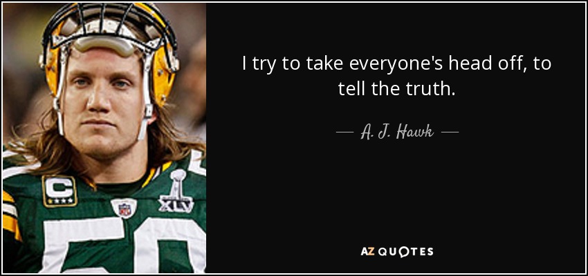 I try to take everyone's head off, to tell the truth. - A. J. Hawk