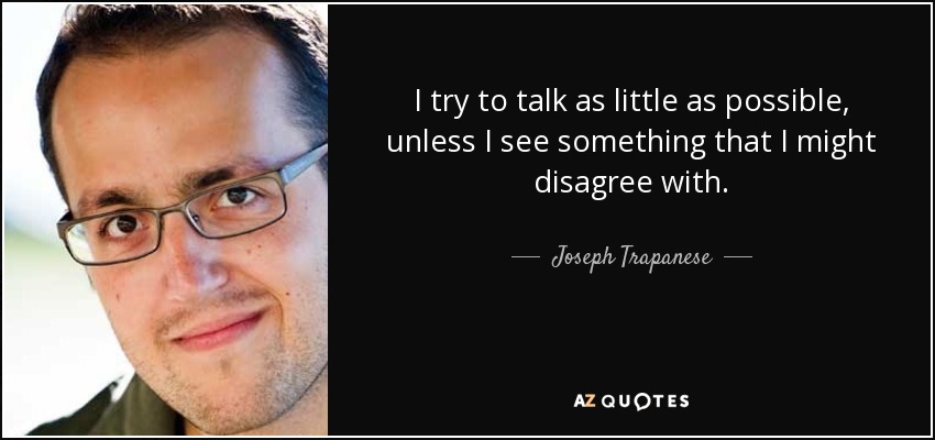 I try to talk as little as possible, unless I see something that I might disagree with. - Joseph Trapanese