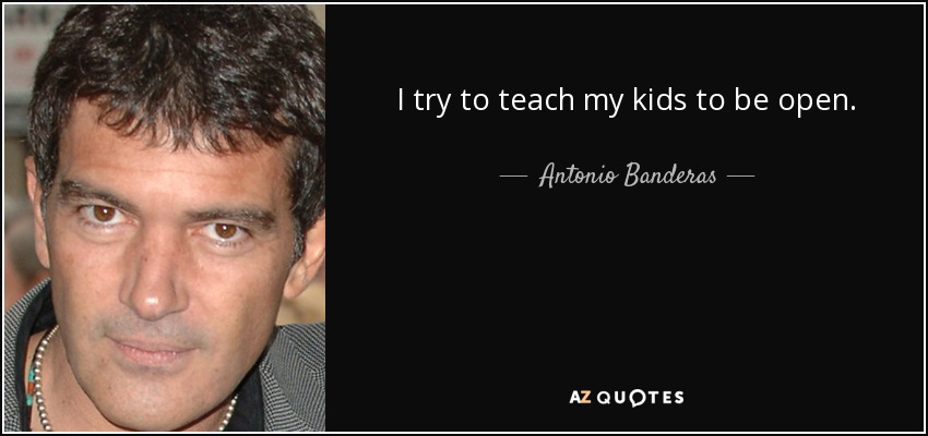 I try to teach my kids to be open. - Antonio Banderas