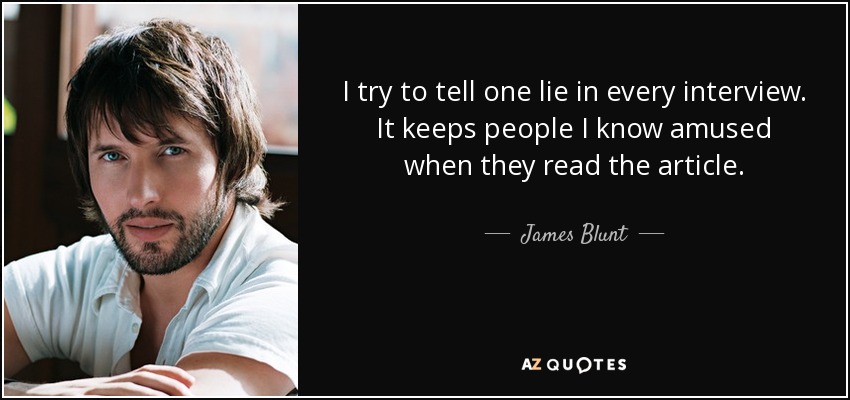 I try to tell one lie in every interview. It keeps people I know amused when they read the article. - James Blunt