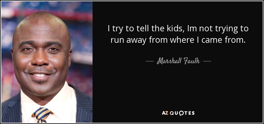I try to tell the kids, Im not trying to run away from where I came from. - Marshall Faulk