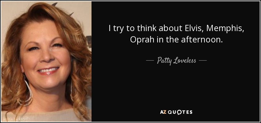 I try to think about Elvis, Memphis, Oprah in the afternoon. - Patty Loveless