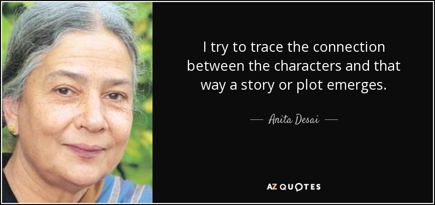 I try to trace the connection between the characters and that way a story or plot emerges. - Anita Desai