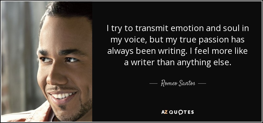 I try to transmit emotion and soul in my voice, but my true passion has always been writing. I feel more like a writer than anything else. - Romeo Santos