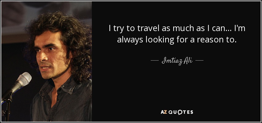 I try to travel as much as I can... I'm always looking for a reason to. - Imtiaz Ali
