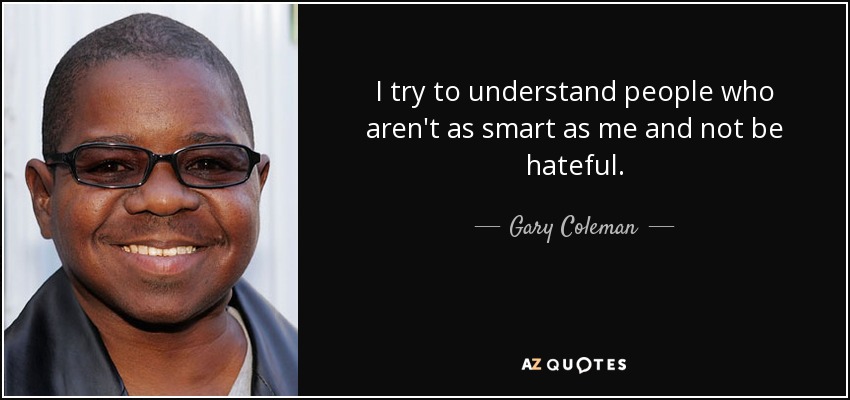 I try to understand people who aren't as smart as me and not be hateful. - Gary Coleman