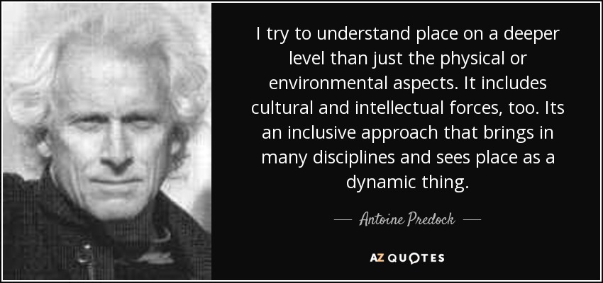 I try to understand place on a deeper level than just the physical or environmental aspects. It includes cultural and intellectual forces, too. Its an inclusive approach that brings in many disciplines and sees place as a dynamic thing. - Antoine Predock