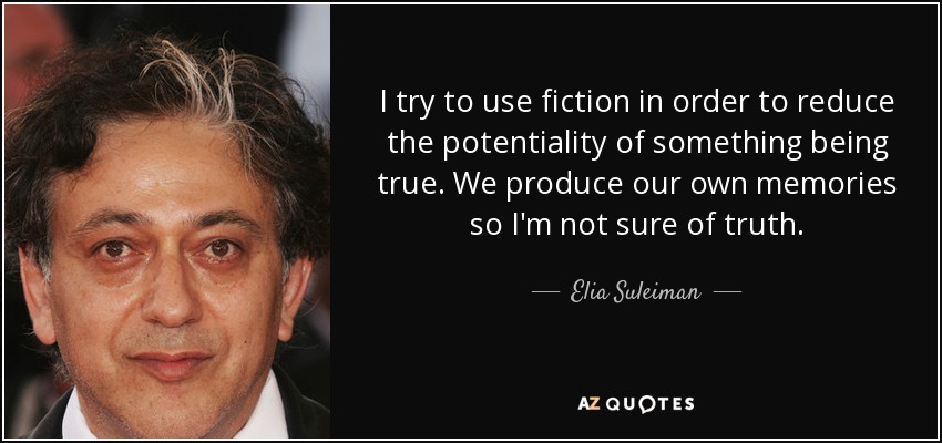 I try to use fiction in order to reduce the potentiality of something being true. We produce our own memories so I'm not sure of truth. - Elia Suleiman