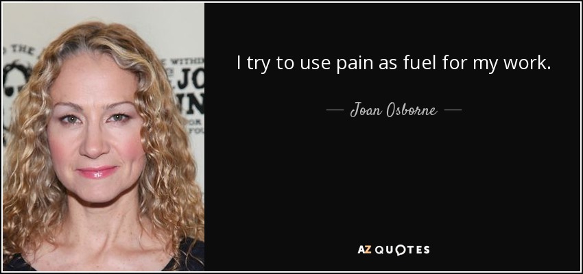 I try to use pain as fuel for my work. - Joan Osborne