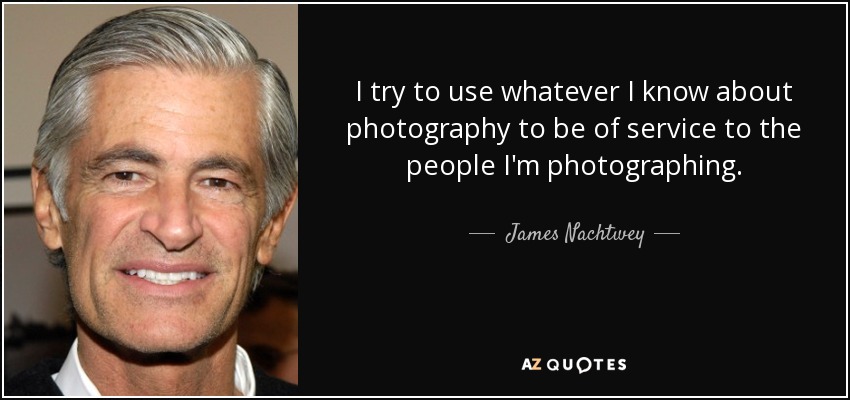 I try to use whatever I know about photography to be of service to the people I'm photographing. - James Nachtwey