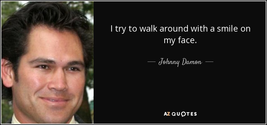 I try to walk around with a smile on my face. - Johnny Damon