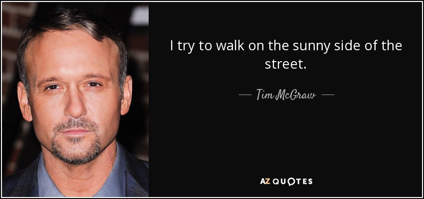 I try to walk on the sunny side of the street. - Tim McGraw