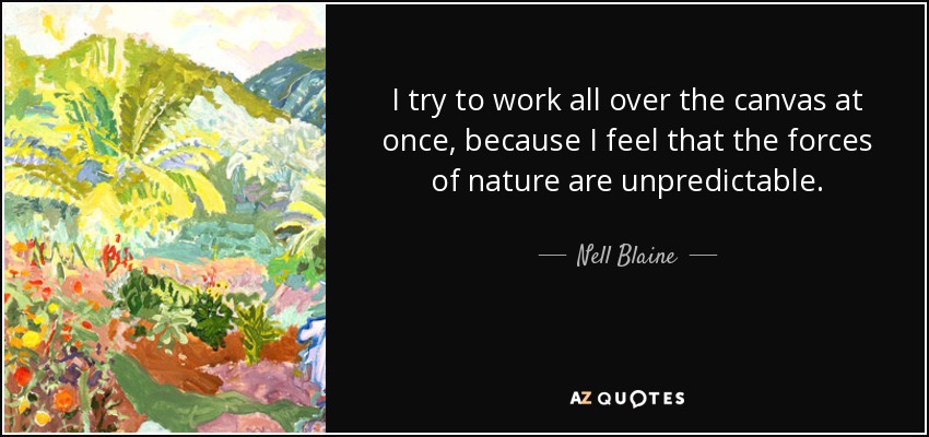 I try to work all over the canvas at once, because I feel that the forces of nature are unpredictable. - Nell Blaine