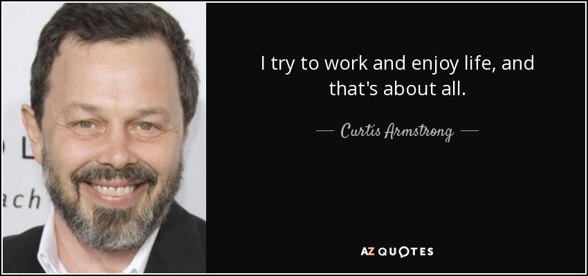 I try to work and enjoy life, and that's about all. - Curtis Armstrong