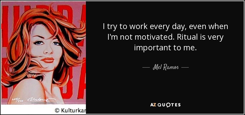 I try to work every day, even when I'm not motivated. Ritual is very important to me. - Mel Ramos