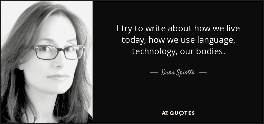 I try to write about how we live today, how we use language, technology, our bodies. - Dana Spiotta