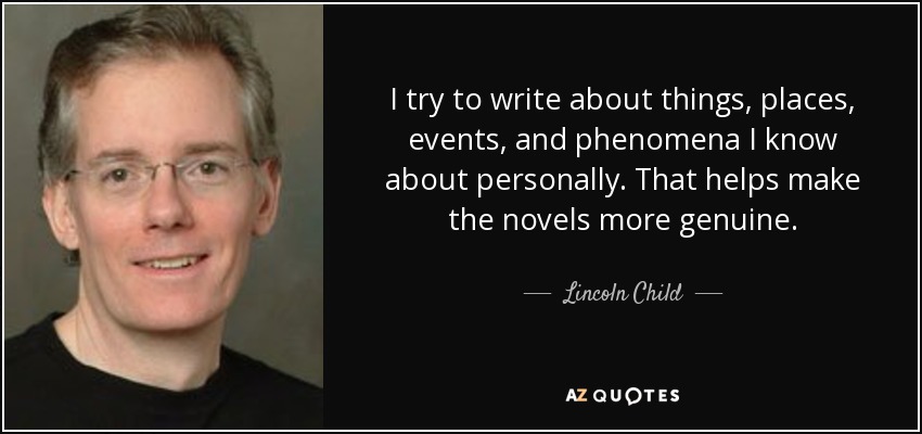 I try to write about things, places, events, and phenomena I know about personally. That helps make the novels more genuine. - Lincoln Child