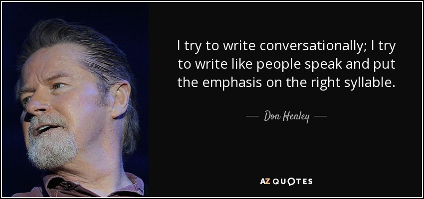 I try to write conversationally; I try to write like people speak and put the emphasis on the right syllable. - Don Henley