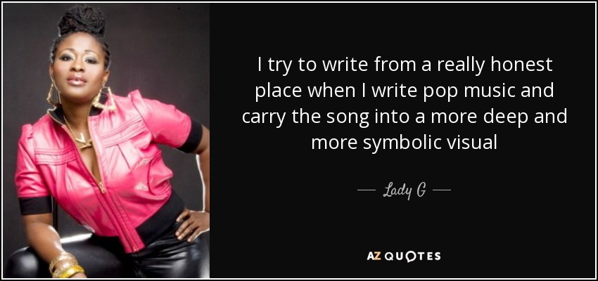 I try to write from a really honest place when I write pop music and carry the song into a more deep and more symbolic visual - Lady G
