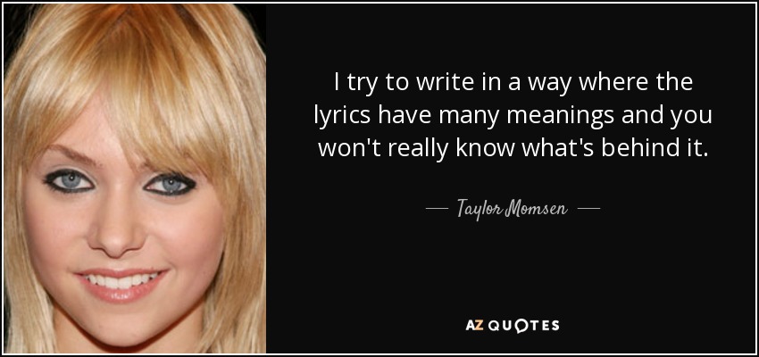 I try to write in a way where the lyrics have many meanings and you won't really know what's behind it. - Taylor Momsen