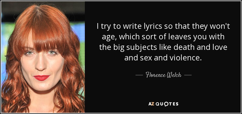 I try to write lyrics so that they won't age, which sort of leaves you with the big subjects like death and love and sex and violence. - Florence Welch