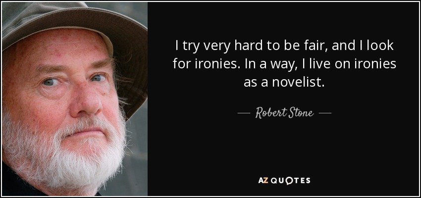 I try very hard to be fair, and I look for ironies. In a way, I live on ironies as a novelist. - Robert Stone