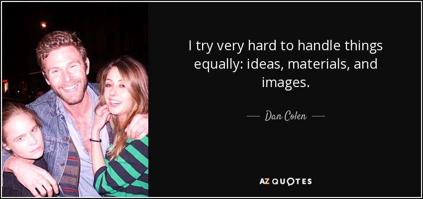 I try very hard to handle things equally: ideas, materials, and images. - Dan Colen