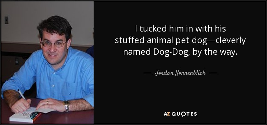 I tucked him in with his stuffed-animal pet dog—cleverly named Dog-Dog, by the way. - Jordan Sonnenblick