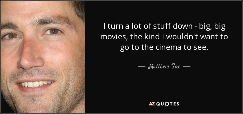 I turn a lot of stuff down - big, big movies, the kind I wouldn't want to go to the cinema to see. - Matthew Fox