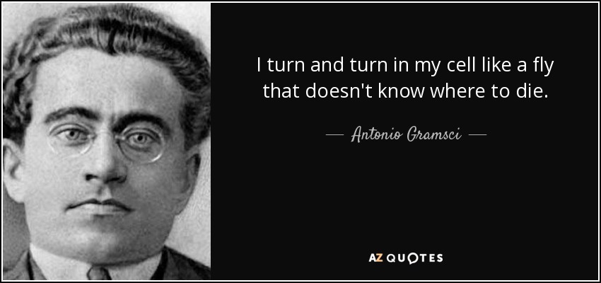I turn and turn in my cell like a fly that doesn't know where to die. - Antonio Gramsci