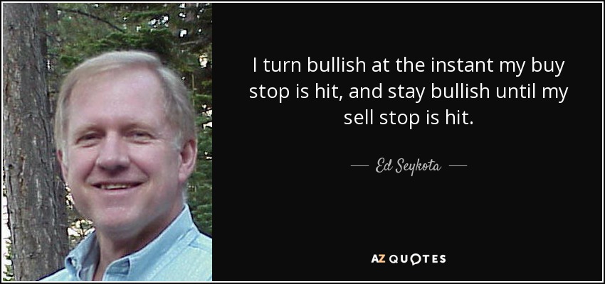 I turn bullish at the instant my buy stop is hit, and stay bullish until my sell stop is hit. - Ed Seykota