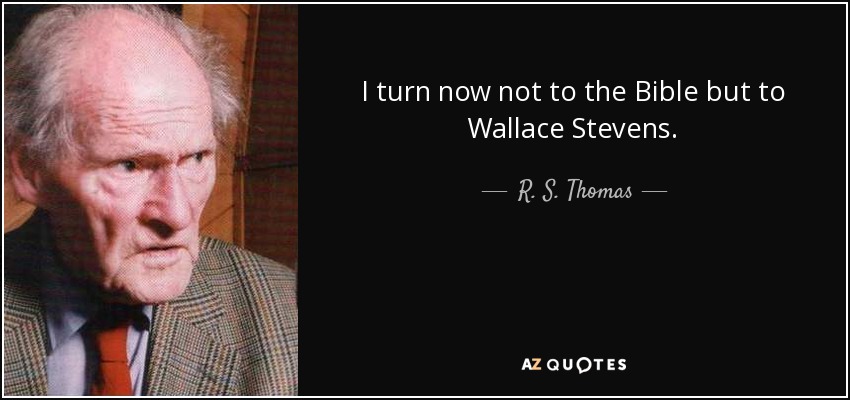 I turn now not to the Bible but to Wallace Stevens. - R. S. Thomas