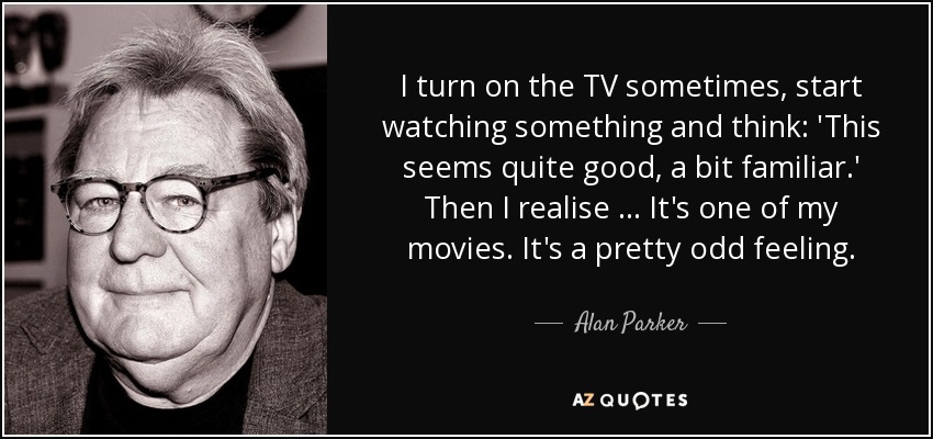 I turn on the TV sometimes, start watching something and think: 'This seems quite good, a bit familiar.' Then I realise … It's one of my movies. It's a pretty odd feeling. - Alan Parker