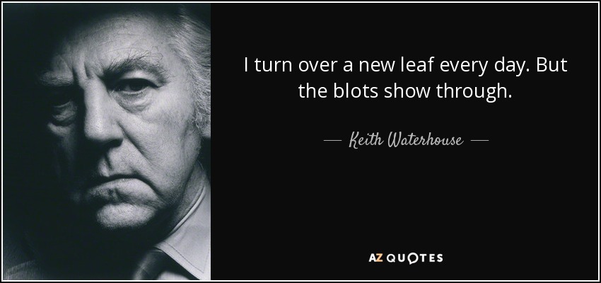 I turn over a new leaf every day. But the blots show through. - Keith Waterhouse