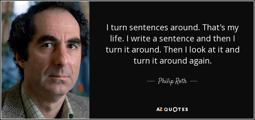 I turn sentences around. That's my life. I write a sentence and then I turn it around. Then I look at it and turn it around again. - Philip Roth
