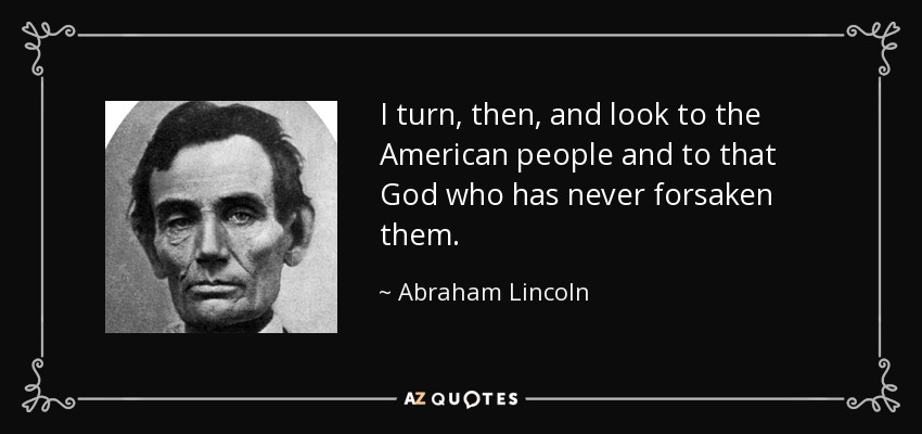 I turn, then, and look to the American people and to that God who has never forsaken them. - Abraham Lincoln