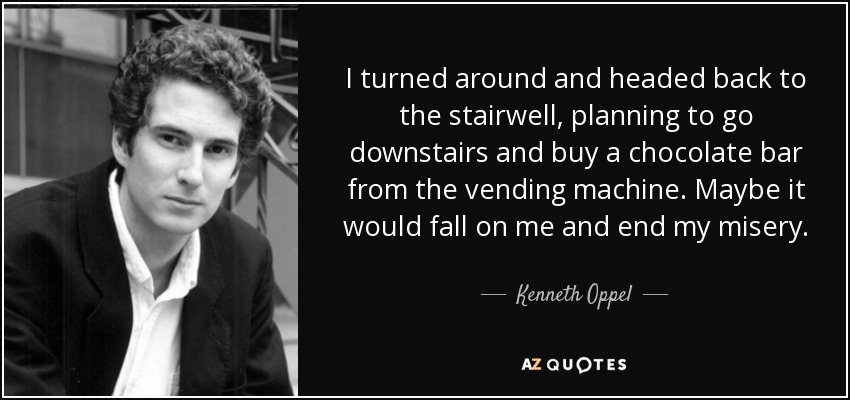 I turned around and headed back to the stairwell, planning to go downstairs and buy a chocolate bar from the vending machine. Maybe it would fall on me and end my misery. - Kenneth Oppel