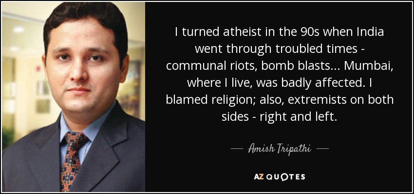 I turned atheist in the 90s when India went through troubled times - communal riots, bomb blasts... Mumbai, where I live, was badly affected. I blamed religion; also, extremists on both sides - right and left. - Amish Tripathi