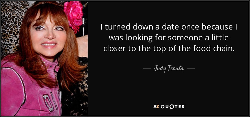 I turned down a date once because I was looking for someone a little closer to the top of the food chain. - Judy Tenuta
